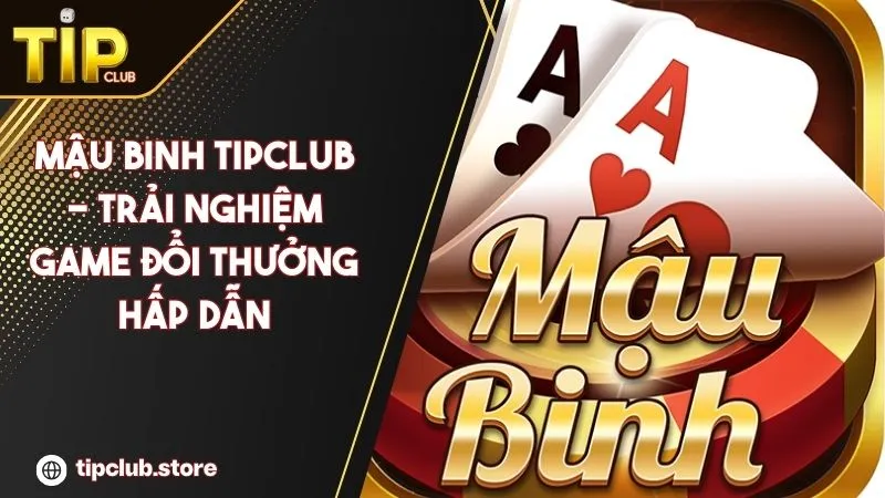 Mậu Binh Tipclub - Trải Nghiệm Game Đổi Thưởng Hấp Dẫn, Đẳng Cấp