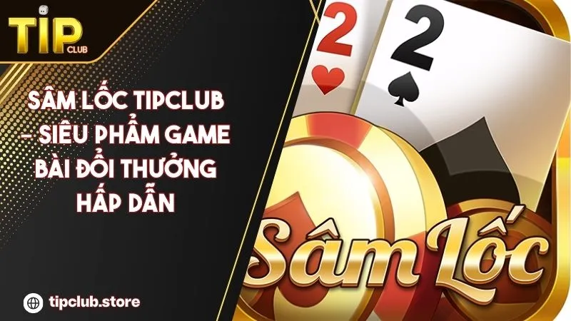 Sâm Lốc Tipclub – Siêu Phẩm Game Bài Đổi Thưởng Hấp Dẫn 2025