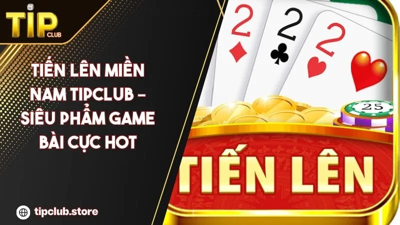 Tiến Lên Miền Nam Tipclub – Siêu Phẩm Game Bài Đổi Thưởng Siêu Tốc
